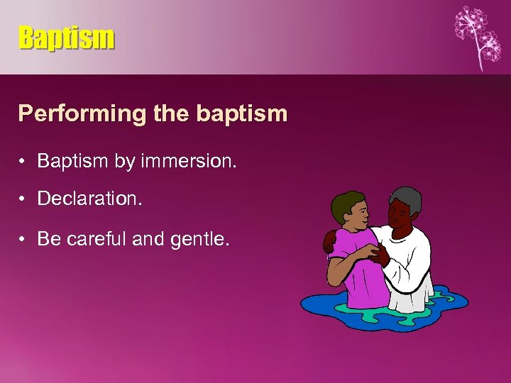 Baptism Performing the baptism • Baptism by immersion. • Declaration. • Be careful and