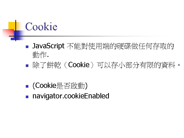 Cookie n n Java. Script 不能對使用端的硬碟做任何存取的 動作. 除了餅乾（Cookie）可以存小部分有限的資料。 (Cookie是否啟動) navigator. cookie. Enabled 