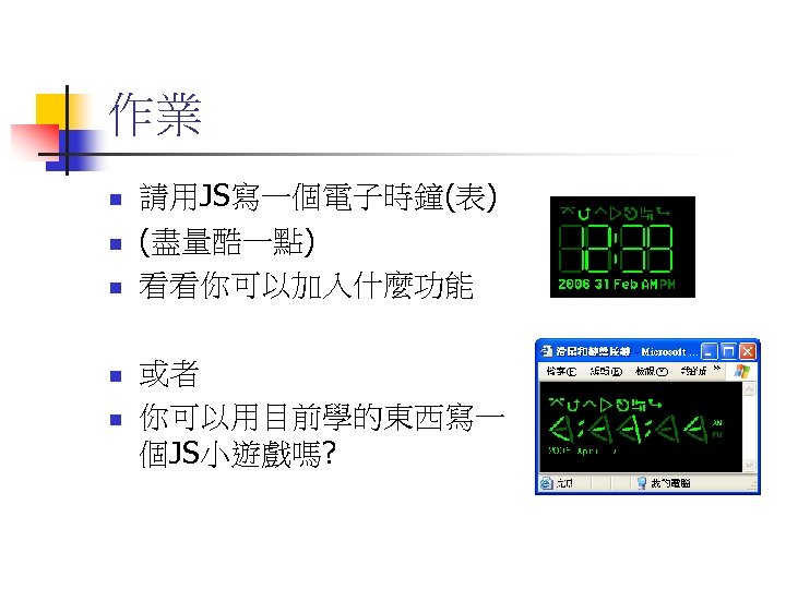 作業 n n n 請用JS寫一個電子時鐘(表) (盡量酷一點) 看看你可以加入什麼功能 或者 你可以用目前學的東西寫一 個JS小遊戲嗎? 
