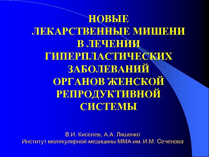 НОВЫЕ ЛЕКАРСТВЕННЫЕ МИШЕНИ В ЛЕЧЕНИИ ГИПЕРПЛАСТИЧЕСКИХ ЗАБОЛЕВАНИЙ ОРГАНОВ ЖЕНСКОЙ РЕПРОДУКТИВНОЙ СИСТЕМЫ В. И. Киселев,