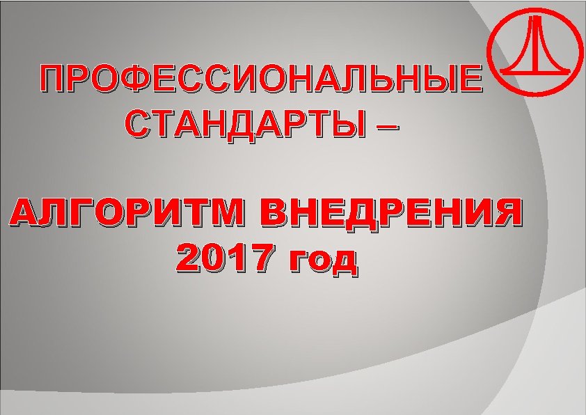 ПРОФЕССИОНАЛЬНЫЕ СТАНДАРТЫ – АЛГОРИТМ ВНЕДРЕНИЯ 2017 год 