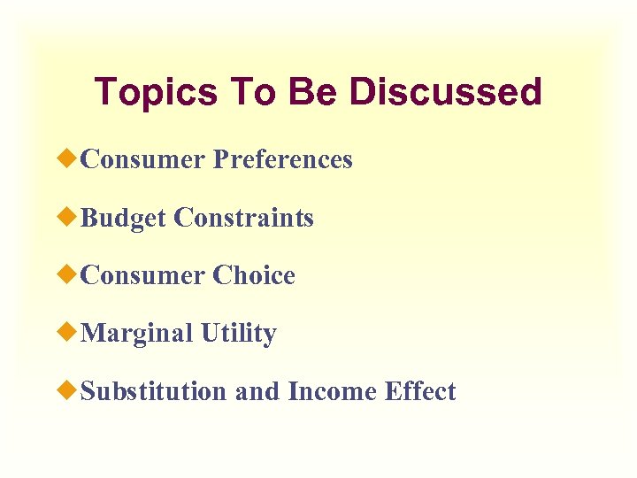 Topics To Be Discussed ¿Consumer Preferences ¿Budget Constraints ¿Consumer Choice ¿Marginal Utility ¿Substitution and