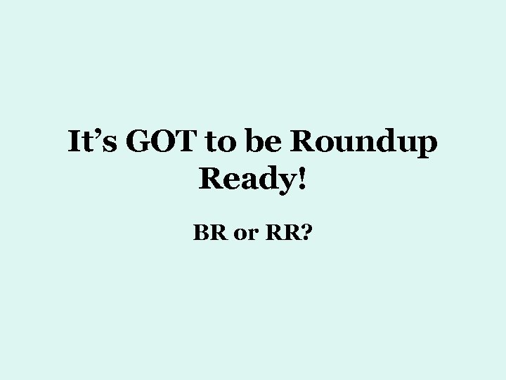 It’s GOT to be Roundup Ready! BR or RR? 