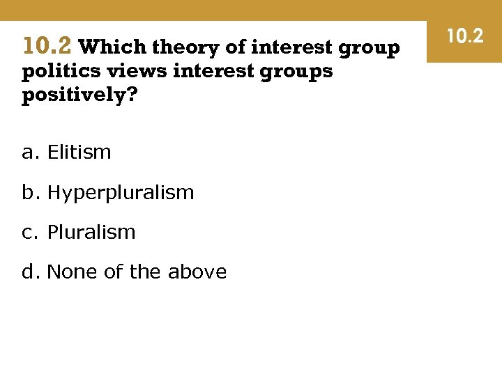 10. 2 Which theory of interest group politics views interest groups positively? a. Elitism