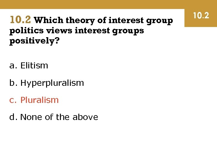 10. 2 Which theory of interest group politics views interest groups positively? a. Elitism