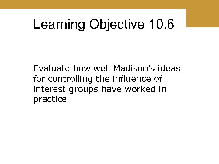 Learning Objective 10. 6 Evaluate how well Madison’s ideas for controlling the influence of