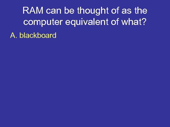 RAM can be thought of as the computer equivalent of what? A. blackboard 