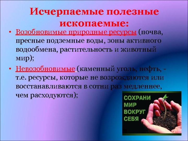 Исчерпаемые полезные ископаемые: • Возобновимые природные ресурсы (почва, пресные подземные воды, зоны активного водообмена,