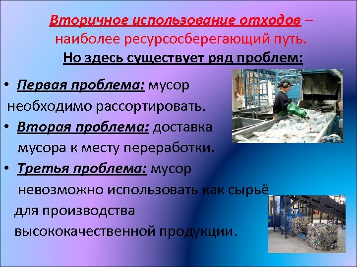 Вторичное использование отходов – наиболее ресурсосберегающий путь. Но здесь существует ряд проблем: • Первая