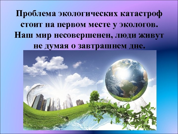 Проблема экологических катастроф стоит на первом месте у экологов. Наш мир несовершенен, люди живут