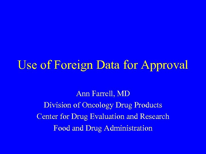 Use of Foreign Data for Approval Ann Farrell, MD Division of Oncology Drug Products