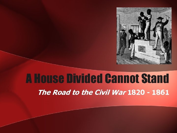 A House Divided Cannot Stand The Road to the Civil War 1820 - 1861