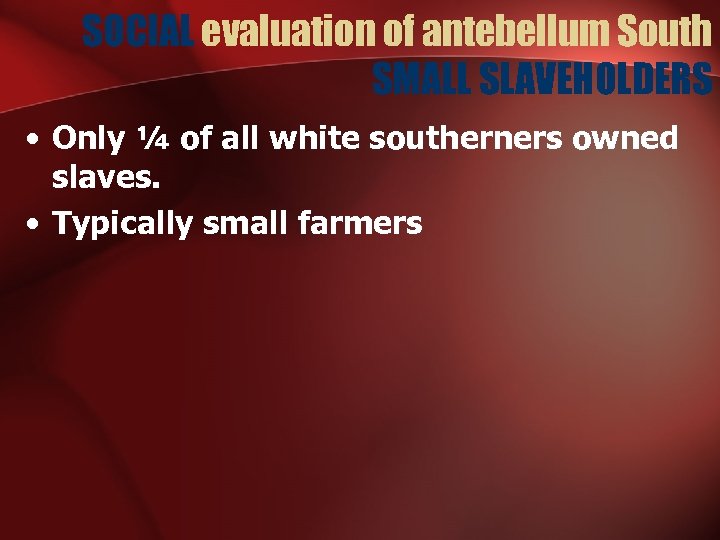 SOCIAL evaluation of antebellum South SMALL SLAVEHOLDERS • Only ¼ of all white southerners
