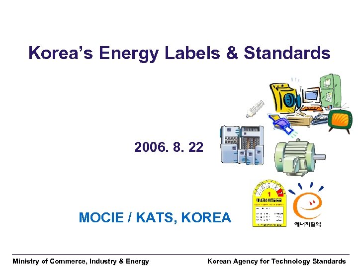 Korea’s Energy Labels & Standards 2006. 8. 22 MOCIE / KATS, KOREA Ministry of