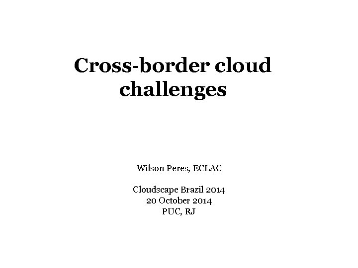 Cross-border cloud challenges Wilson Peres, ECLAC Cloudscape Brazil 2014 20 October 2014 PUC, RJ