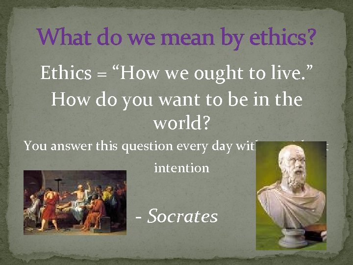 What do we mean by ethics? Ethics = “How we ought to live. ”