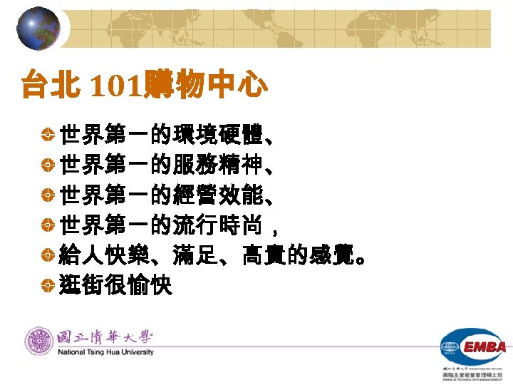 台北 101購物中心 世界第一的環境硬體、 世界第一的服務精神、 世界第一的經營效能、 世界第一的流行時尚， 給人快樂、滿足、高貴的感覺。 逛街很愉快 