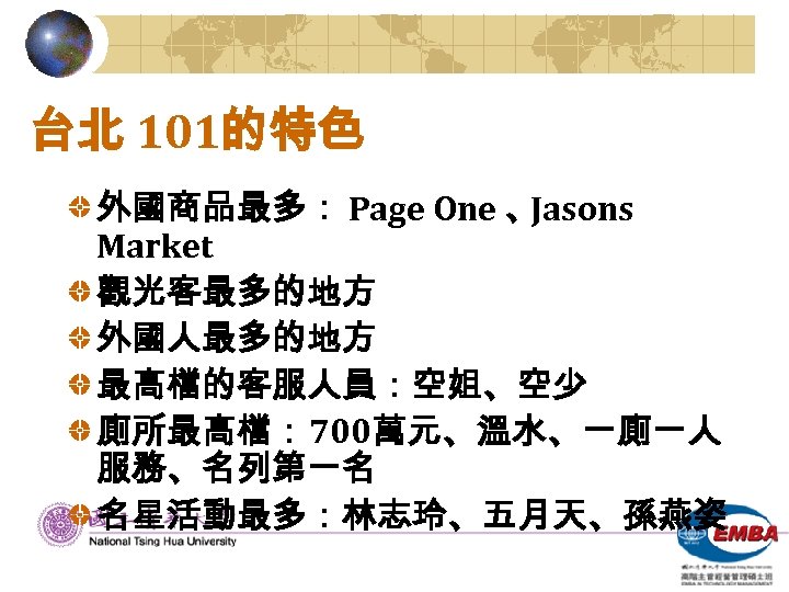 台北 101的特色 外國商品最多： Page One 、 Jasons Market 觀光客最多的地方 外國人最多的地方 最高檔的客服人員：空姐、空少 廁所最高檔： 700萬元、溫水、一廁一人 服務、名列第一名