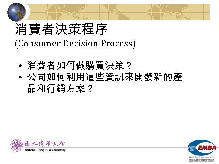 消費者決策程序 (Consumer Decision Process) • 消費者如何做購買決策？ • 公司如何利用這些資訊來開發新的產 品和行銷方案？ 