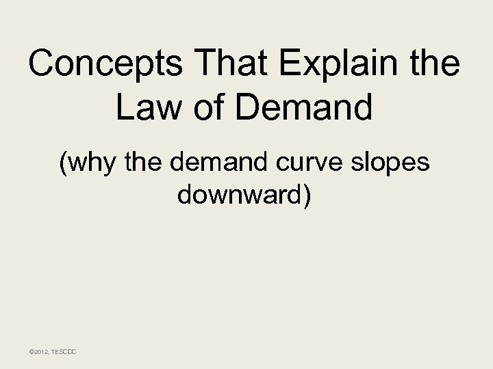 Concepts That Explain the Law of Demand (why the demand curve slopes downward) ©