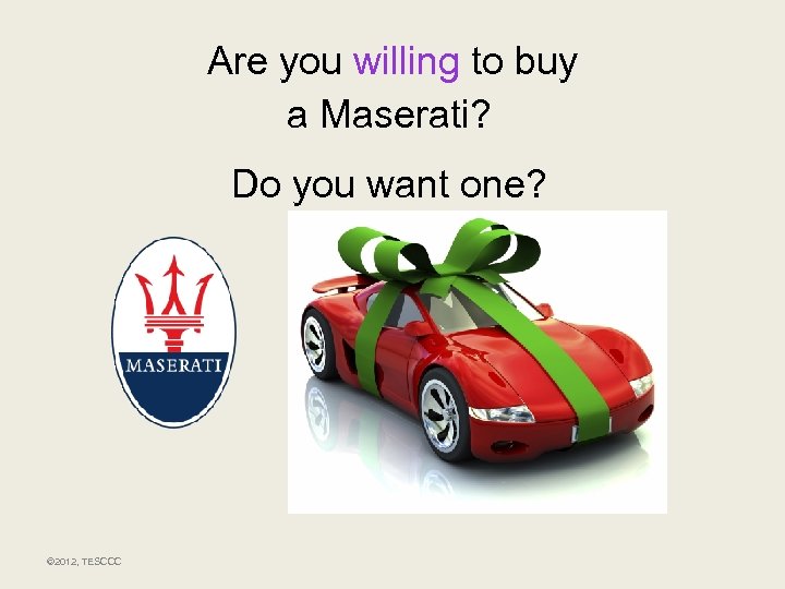 Are you willing to buy a Maserati? Do you want one? © 2012, TESCCC