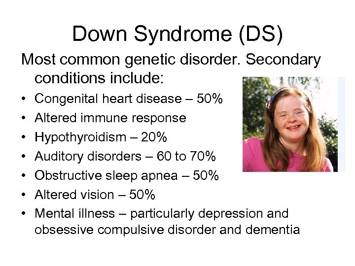 Down Syndrome (DS) Most common genetic disorder. Secondary conditions include: • • Congenital heart