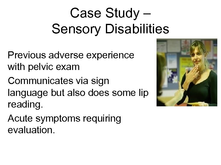Case Study – Sensory Disabilities Previous adverse experience with pelvic exam Communicates via sign