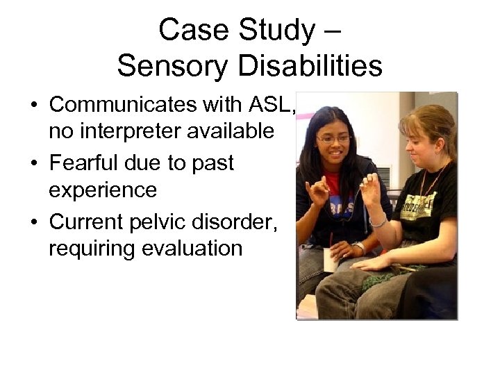 Case Study – Sensory Disabilities • Communicates with ASL, no interpreter available • Fearful
