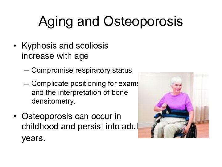 Aging and Osteoporosis • Kyphosis and scoliosis increase with age – Compromise respiratory status