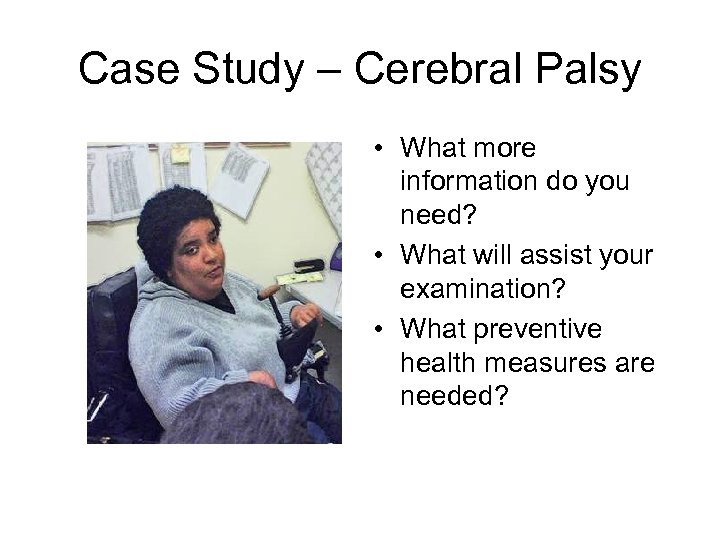 Case Study – Cerebral Palsy • What more information do you need? • What