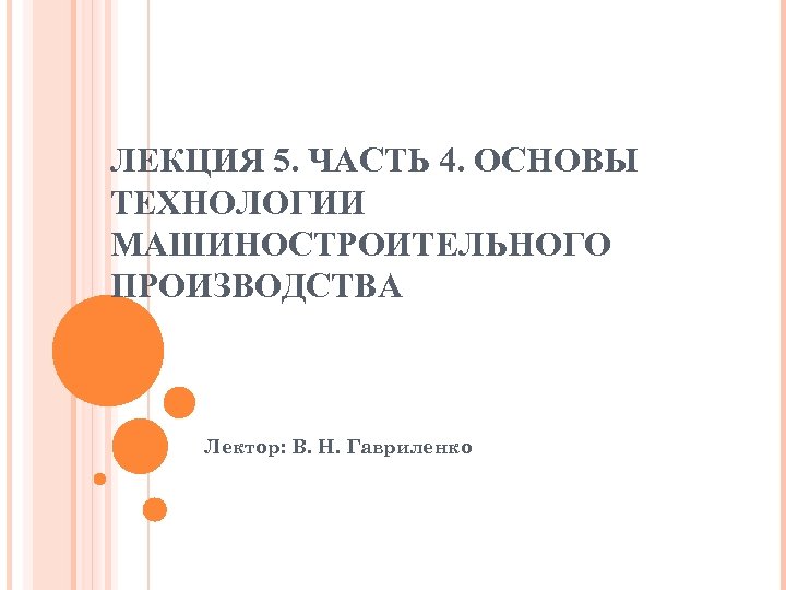 ЛЕКЦИЯ 5. ЧАСТЬ 4. ОСНОВЫ ТЕХНОЛОГИИ МАШИНОСТРОИТЕЛЬНОГО ПРОИЗВОДСТВА Лектор: В. Н. Гавриленко 