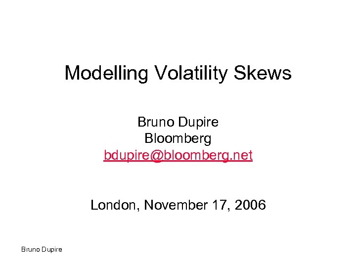 Modelling Volatility Skews Bruno Dupire Bloomberg bdupire@bloomberg. net London, November 17, 2006 Bruno Dupire