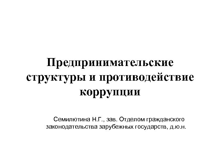 Предпринимательские структуры и противодействие коррупции Семилютина Н. Г. , зав. Отделом гражданского законодательства зарубежных