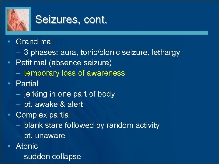 Seizures, cont. • Grand mal – 3 phases: aura, tonic/clonic seizure, lethargy • Petit