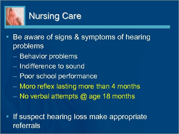 Nursing Care • Be aware of signs & symptoms of hearing problems – –