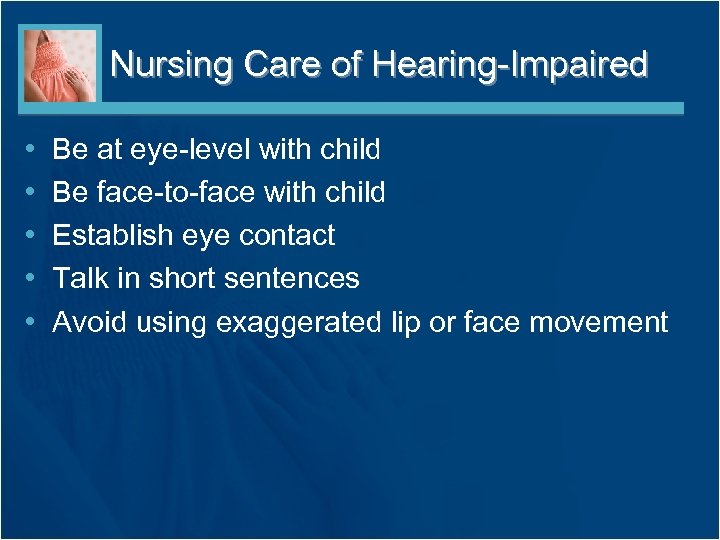 Nursing Care of Hearing-Impaired • • • Be at eye-level with child Be face-to-face