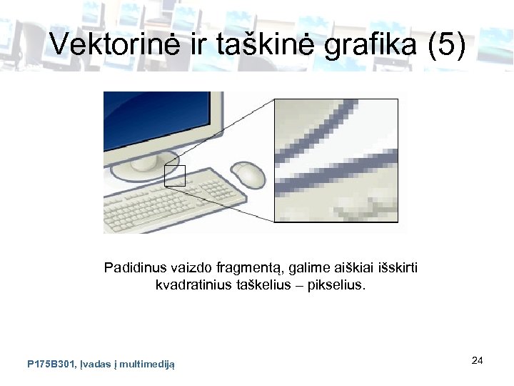 Vektorinė ir taškinė grafika (5) Padidinus vaizdo fragmentą, galime aiškiai išskirti kvadratinius taškelius –