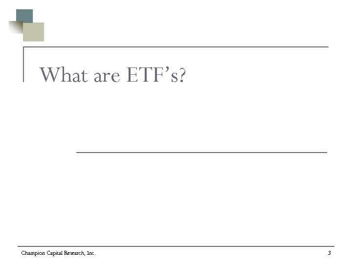 What are ETF’s? Champion Capital Research, Inc. 3 