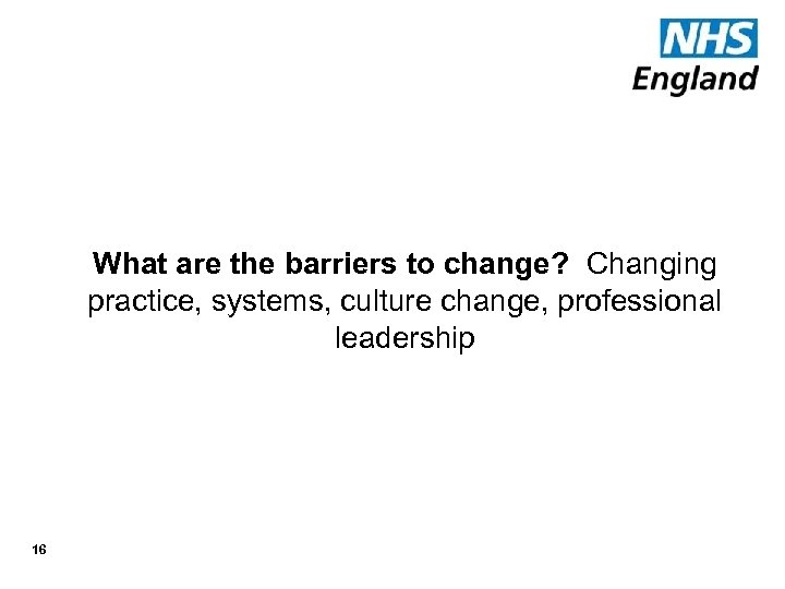 What are the barriers to change? Changing practice, systems, culture change, professional leadership 16