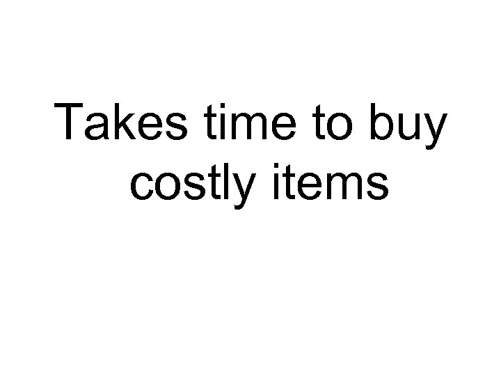 Takes time to buy costly items 