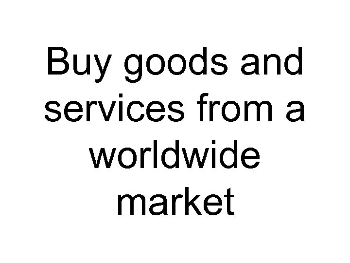 Buy goods and services from a worldwide market 