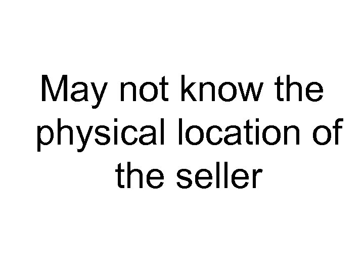 May not know the physical location of the seller 