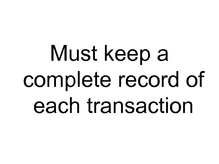 Must keep a complete record of each transaction 