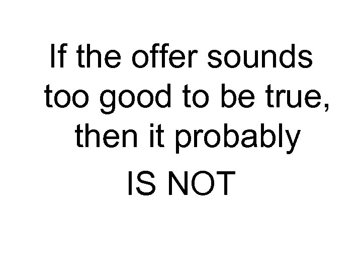 If the offer sounds too good to be true, then it probably IS NOT