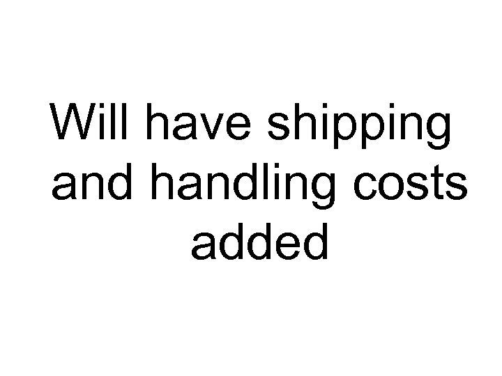 Will have shipping and handling costs added 
