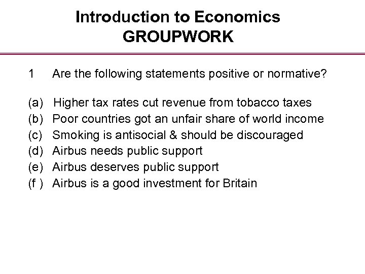 Introduction to Economics GROUPWORK 1 Are the following statements positive or normative? (a) (b)