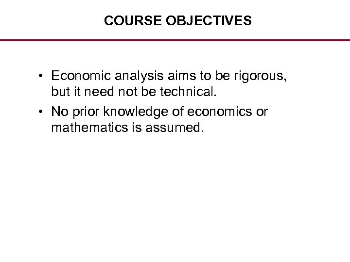 COURSE OBJECTIVES • Economic analysis aims to be rigorous, but it need not be