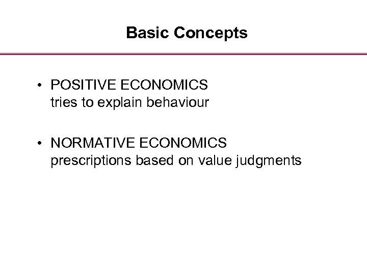 Basic Concepts • POSITIVE ECONOMICS tries to explain behaviour • NORMATIVE ECONOMICS prescriptions based