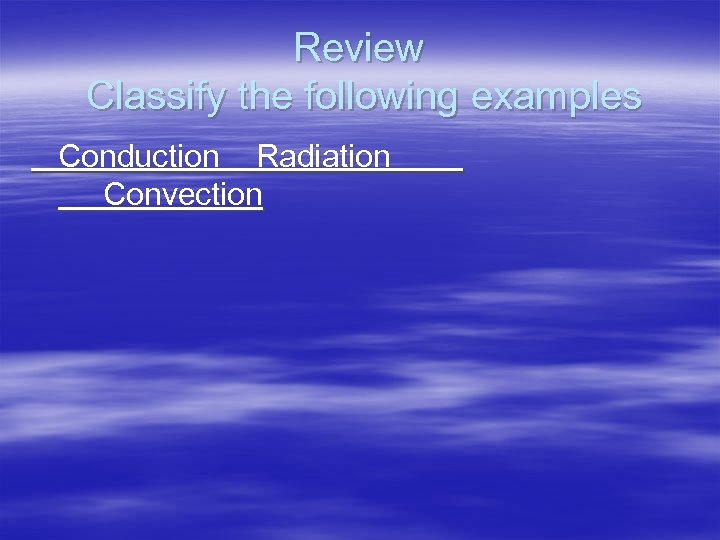 Review Classify the following examples Conduction Radiation Convection 