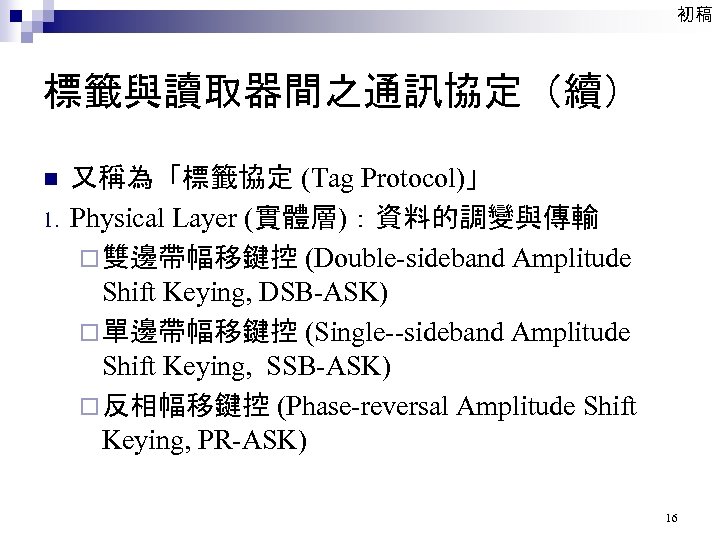 初稿 標籤與讀取器間之通訊協定（續） n 1. 又稱為「標籤協定 (Tag Protocol)」 Physical Layer (實體層)：資料的調變與傳輸 ¨ 雙邊帶幅移鍵控 (Double-sideband Amplitude